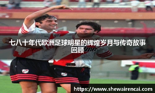 七八十年代欧洲足球明星的辉煌岁月与传奇故事回顾