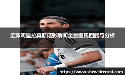 足球明星拉莫斯精彩瞬间全景图集回顾与分析